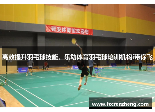 高效提升羽毛球技能，乐动体育羽毛球培训机构i带你飞