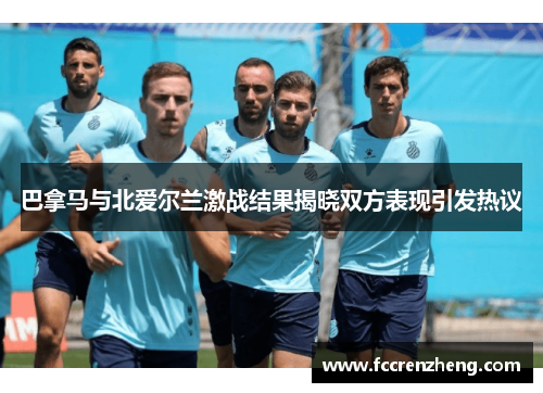 巴拿马与北爱尔兰激战结果揭晓双方表现引发热议