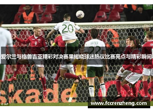 爱尔兰与格鲁吉亚精彩对决赛果揭晓球迷热议比赛亮点与精彩瞬间