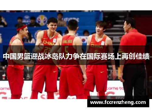 中国男篮迎战冰岛队力争在国际赛场上再创佳绩